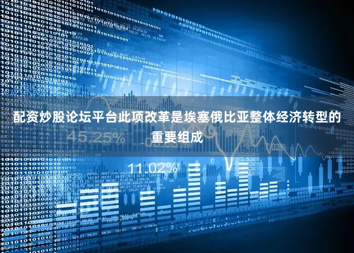 配资炒股论坛平台　　此项改革是埃塞俄比亚整体经济转型的重要组成