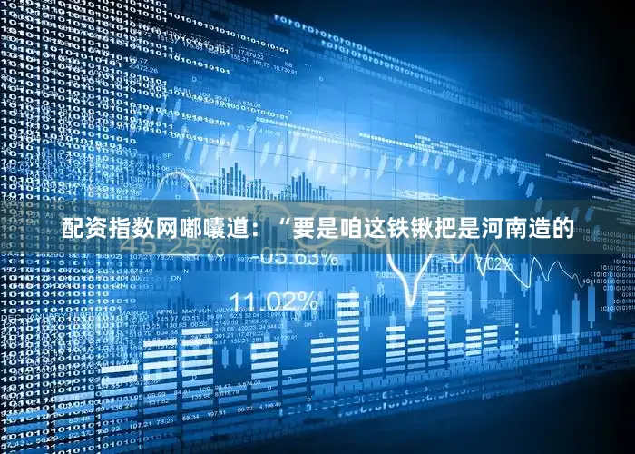 配资指数网嘟囔道：“要是咱这铁锹把是河南造的