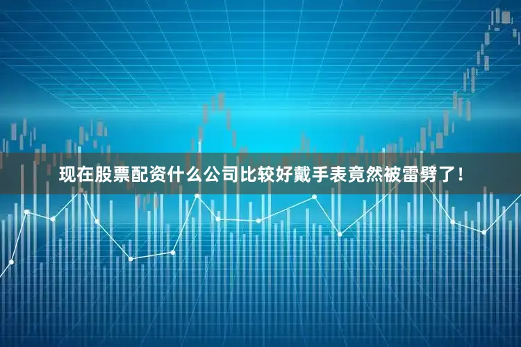 现在股票配资什么公司比较好戴手表竟然被雷劈了！