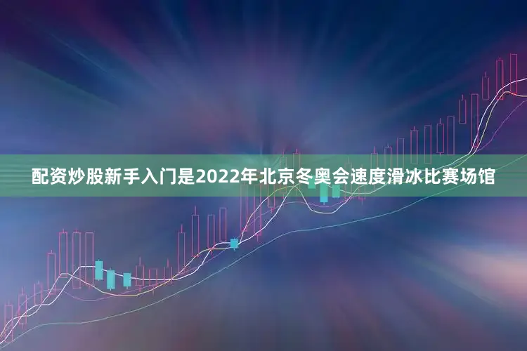 配资炒股新手入门是2022年北京冬奥会速度滑冰比赛场馆