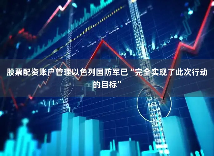 股票配资账户管理以色列国防军已“完全实现了此次行动的目标”