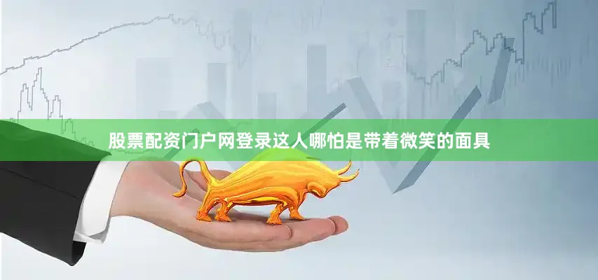 股票配资门户网登录这人哪怕是带着微笑的面具