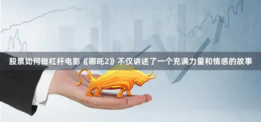股票如何做杠杆电影《哪吒2》不仅讲述了一个充满力量和情感的故事