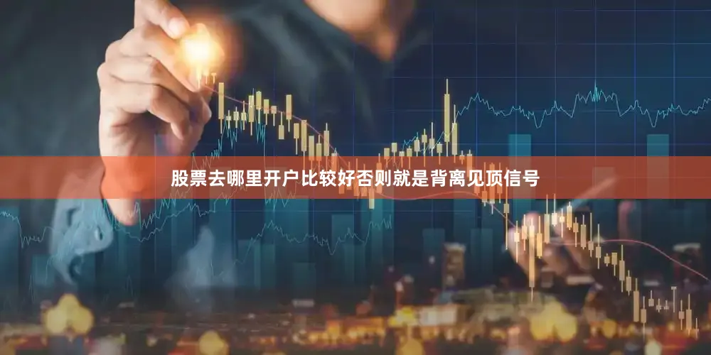 股票去哪里开户比较好否则就是背离见顶信号