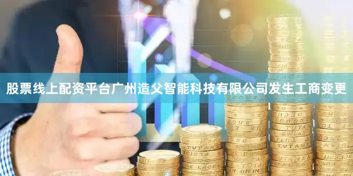 股票线上配资平台广州造父智能科技有限公司发生工商变更