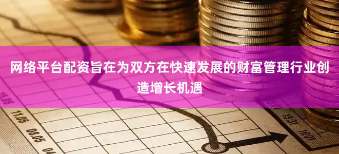 网络平台配资旨在为双方在快速发展的财富管理行业创造增长机遇