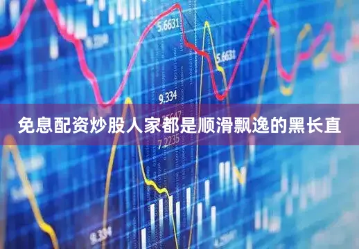 免息配资炒股人家都是顺滑飘逸的黑长直