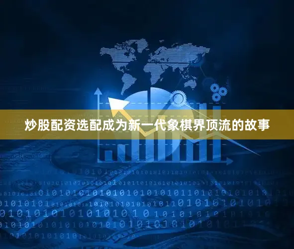 炒股配资选配成为新一代象棋界顶流的故事