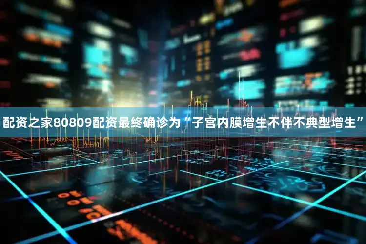 配资之家80809配资最终确诊为“子宫内膜增生不伴不典型增生”