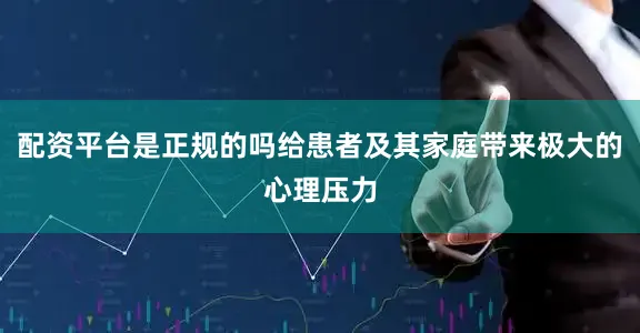 配资平台是正规的吗给患者及其家庭带来极大的心理压力