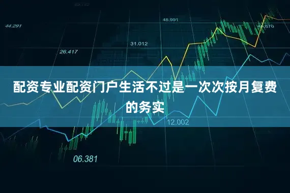 配资专业配资门户生活不过是一次次按月复费的务实