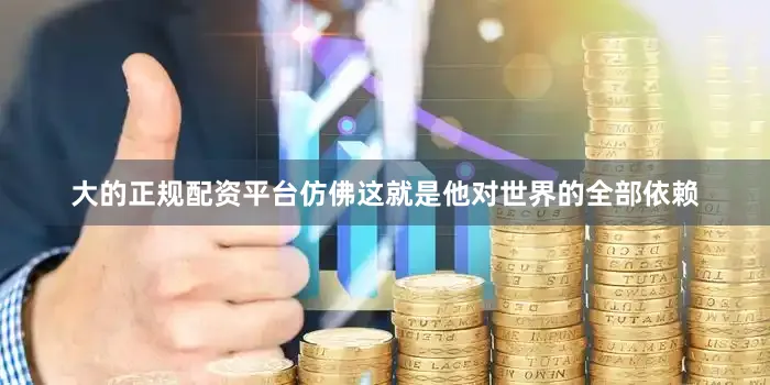 大的正规配资平台仿佛这就是他对世界的全部依赖