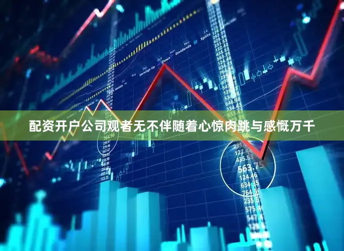 配资开户公司观者无不伴随着心惊肉跳与感慨万千