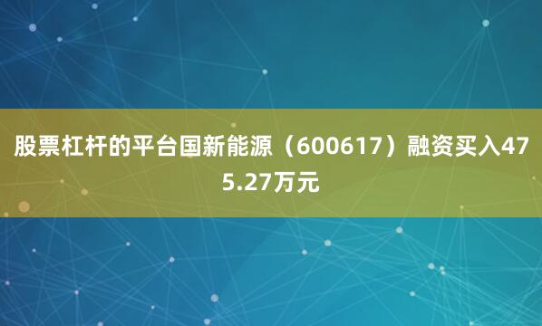 股票杠杆的平台国新能源（600617）融资买入475.27万元