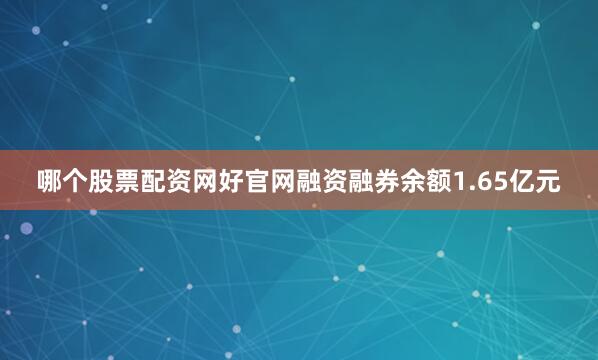 哪个股票配资网好官网融资融券余额1.65亿元