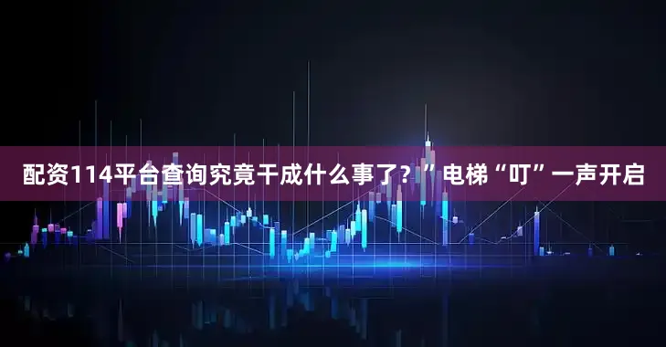 配资114平台查询究竟干成什么事了？”电梯“叮”一声开启
