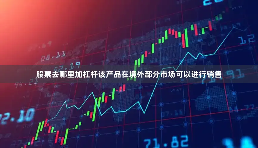 股票去哪里加杠杆该产品在境外部分市场可以进行销售