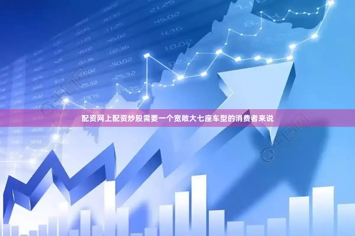 配资网上配资炒股需要一个宽敞大七座车型的消费者来说
