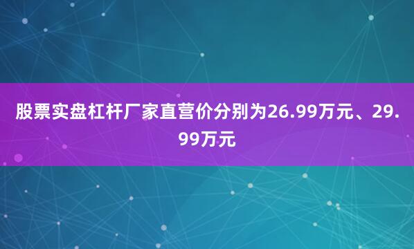 股票实盘杠杆厂家直营价分别为26.99万元、29.99万元