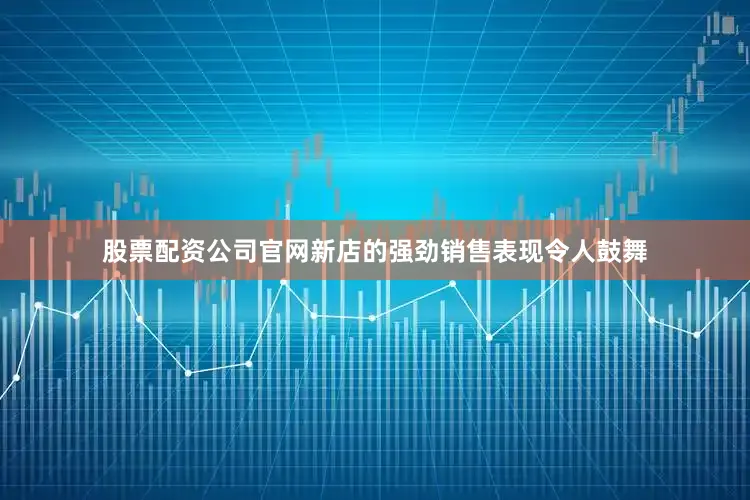 股票配资公司官网新店的强劲销售表现令人鼓舞