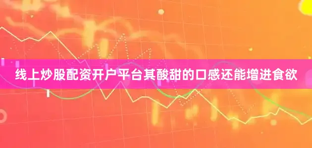 线上炒股配资开户平台其酸甜的口感还能增进食欲