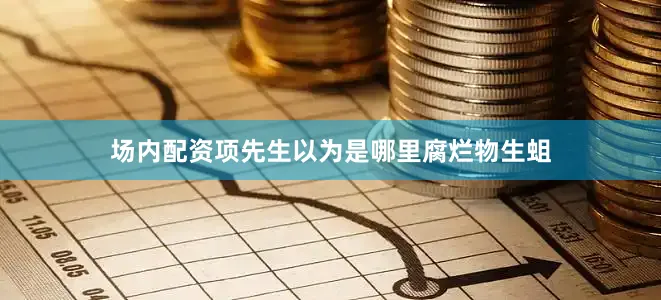 场内配资项先生以为是哪里腐烂物生蛆