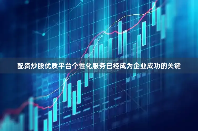 配资炒股优质平台个性化服务已经成为企业成功的关键