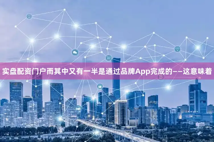 实盘配资门户而其中又有一半是通过品牌App完成的——这意味着