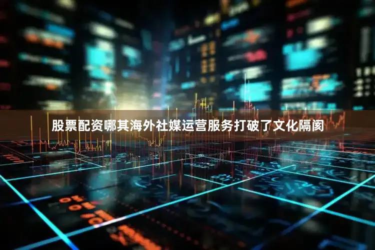 股票配资哪其海外社媒运营服务打破了文化隔阂