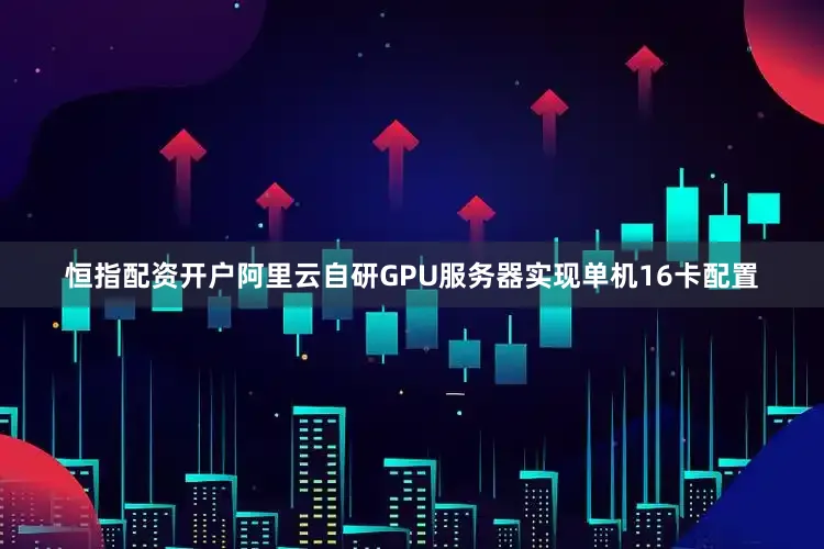 恒指配资开户阿里云自研GPU服务器实现单机16卡配置