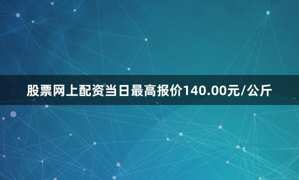 股票网上配资当日最高报价140.00元/公斤