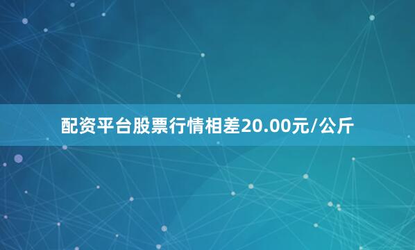 配资平台股票行情相差20.00元/公斤