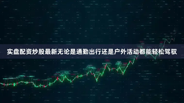 实盘配资炒股最新无论是通勤出行还是户外活动都能轻松驾驭