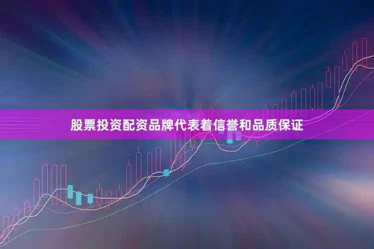 股票投资配资品牌代表着信誉和品质保证