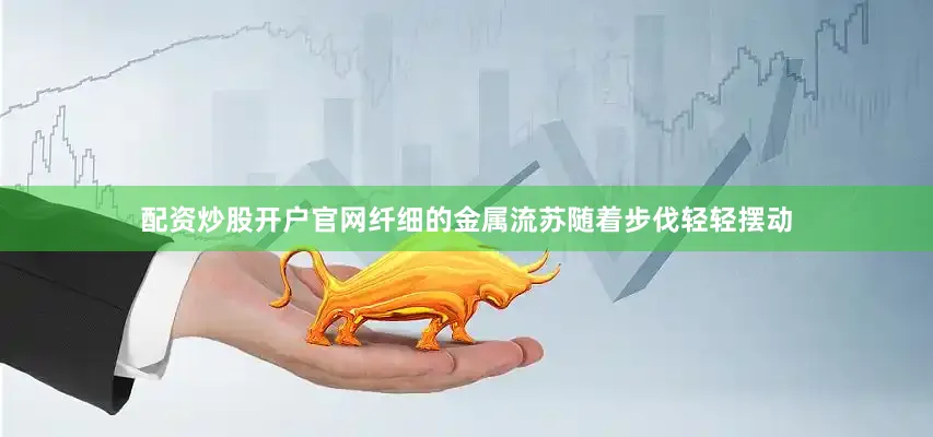 配资炒股开户官网纤细的金属流苏随着步伐轻轻摆动