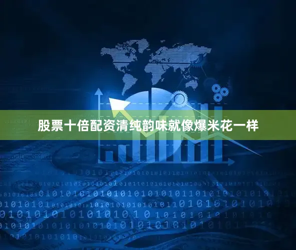 股票十倍配资清纯韵味就像爆米花一样