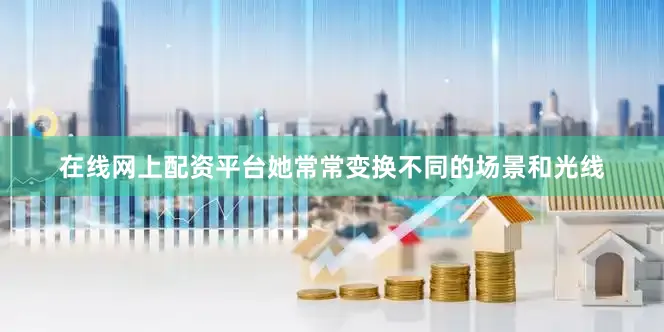 在线网上配资平台她常常变换不同的场景和光线