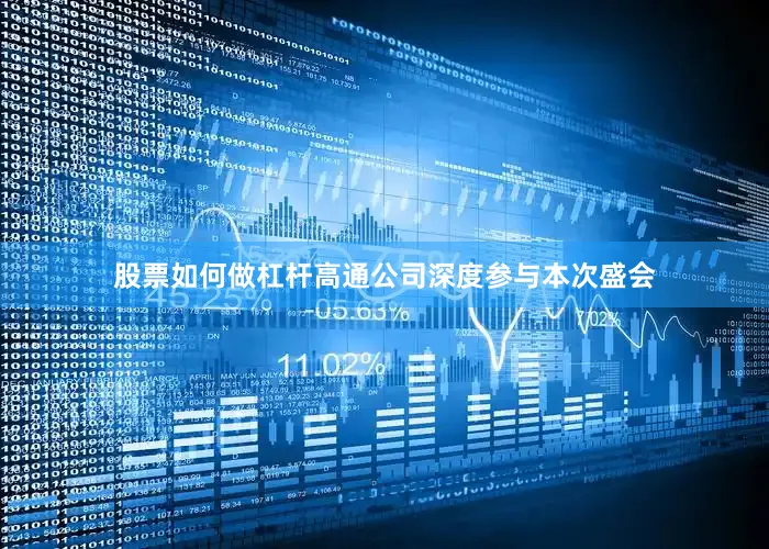 股票如何做杠杆高通公司深度参与本次盛会