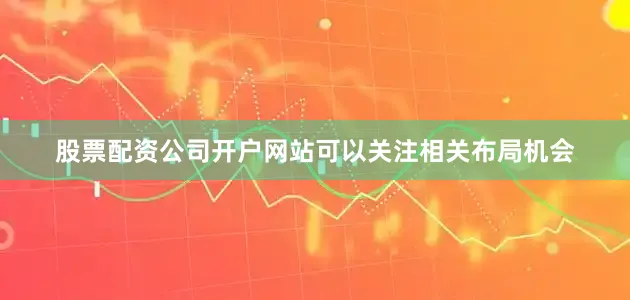股票配资公司开户网站可以关注相关布局机会