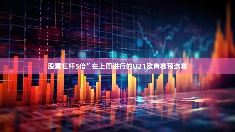 股票杠杆5倍”　　在上周进行的U21欧青赛预选赛